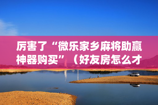 厉害了“微乐家乡麻将助赢神器购买”（好友房怎么才能赢)