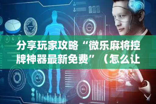分享玩家攻略“微乐麻将控牌神器最新免费”（怎么让系统给你发好牌)