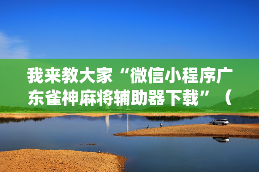 我来教大家“微信小程序广东雀神麻将辅助器下载”（攻略插件)