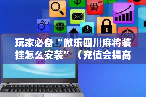 玩家必备“微乐四川麻将装挂怎么安装”（充值会提高胜率么)