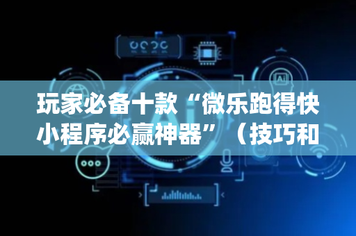 玩家必备十款“微乐跑得快小程序必赢神器”（技巧和打好牌方法)
