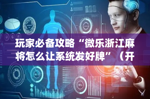 玩家必备攻略“微乐浙江麻将怎么让系统发好牌”（开挂辅助器插件)