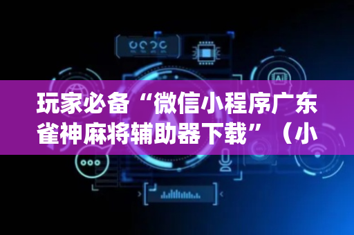 玩家必备“微信小程序广东雀神麻将辅助器下载”（小程序控牌器)