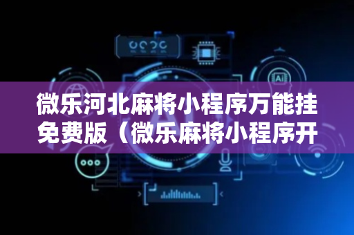 微乐河北麻将小程序万能挂免费版（微乐麻将小程序开挂免费下载安装）
