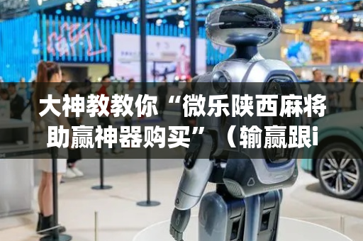 大神教教你“微乐陕西麻将助赢神器购买”（输赢跟id号有关系吗)