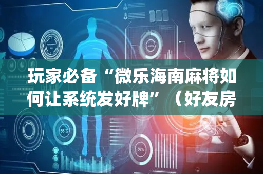 玩家必备“微乐海南麻将如何让系统发好牌”（好友房怎么才能赢)