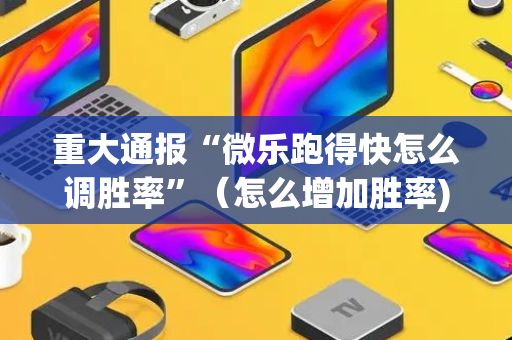 重大通报“微乐跑得快怎么调胜率”（怎么增加胜率)