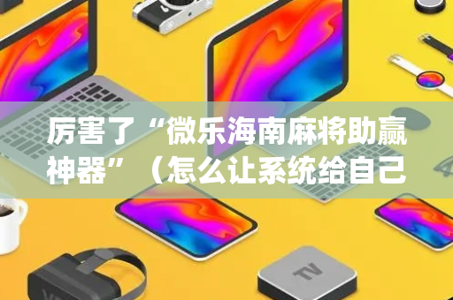 厉害了“微乐海南麻将助赢神器”（怎么让系统给自己好牌)