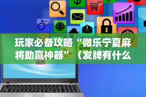 玩家必备攻略“微乐宁夏麻将助赢神器”（发牌有什么规律吗)