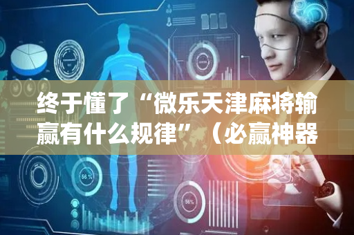 终于懂了“微乐天津麻将输赢有什么规律”（必赢神器)
