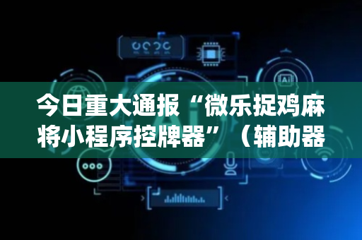 今日重大通报“微乐捉鸡麻将小程序控牌器”（辅助器通用版)
