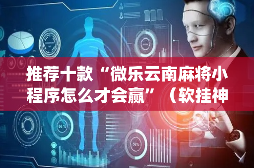 推荐十款“微乐云南麻将小程序怎么才会赢”（软挂神器)