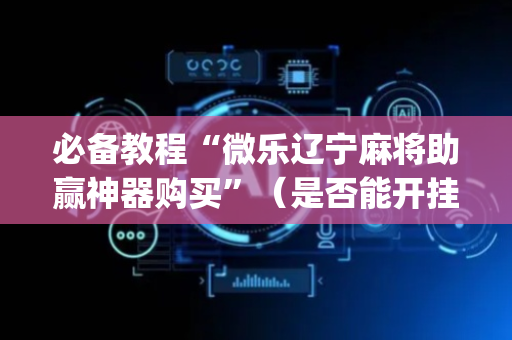 必备教程“微乐辽宁麻将助赢神器购买”（是否能开挂)