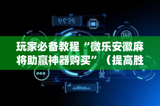 玩家必备教程“微乐安徽麻将助赢神器购买”（提高胜率技巧)