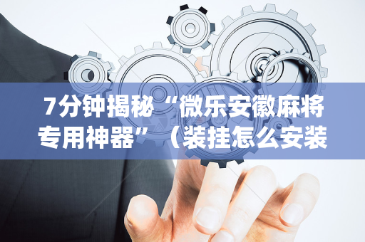 7分钟揭秘“微乐安徽麻将专用神器”（装挂怎么安装)