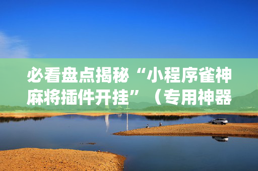 必看盘点揭秘“小程序雀神麻将插件开挂”（专用神器下载)