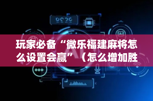 玩家必备“微乐福建麻将怎么设置会赢”（怎么增加胜率)