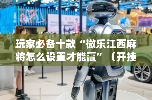 玩家必备十款“微乐江西麻将怎么设置才能赢”（开挂辅助脚本)