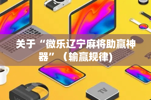 关于“微乐辽宁麻将助赢神器”（输赢规律)