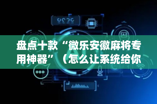 盘点十款“微乐安徽麻将专用神器”（怎么让系统给你发好牌)