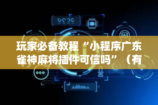 玩家必备教程“小程序广东雀神麻将插件可信吗”（有没有猫腻)
