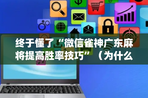 终于懂了“微信雀神广东麻将提高胜率技巧”（为什么有人一直赢)