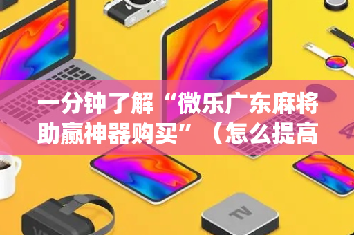 一分钟了解“微乐广东麻将助赢神器购买”（怎么提高胜率)