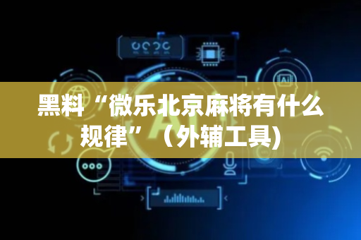 黑料“微乐北京麻将有什么规律”（外辅工具)