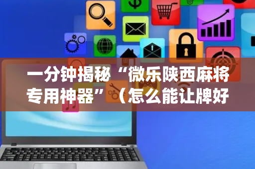 一分钟揭秘“微乐陕西麻将专用神器”（怎么能让牌好一点)