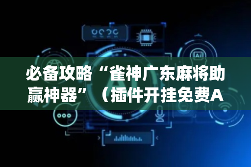 必备攻略“雀神广东麻将助赢神器”（插件开挂免费AI)
