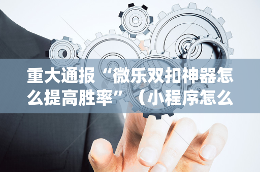 重大通报“微乐双扣神器怎么提高胜率”（小程序怎么才会赢)