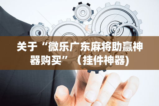 关于“微乐广东麻将助赢神器购买”（挂件神器)