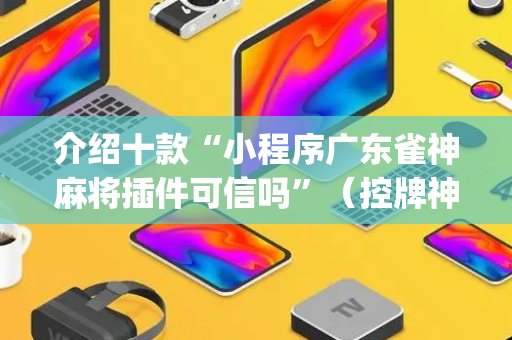 介绍十款“小程序广东雀神麻将插件可信吗”（控牌神器)