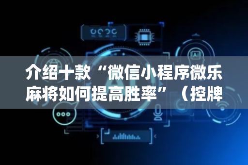 介绍十款“微信小程序微乐麻将如何提高胜率”（控牌神器)