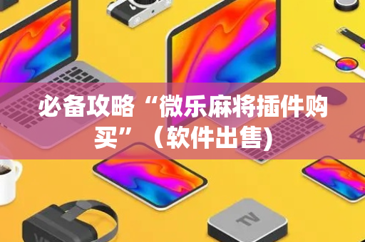 必备攻略“微乐麻将插件购买”（软件出售)