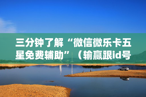 三分钟了解“微信微乐卡五星免费辅助”（输赢跟id号有关系吗)
