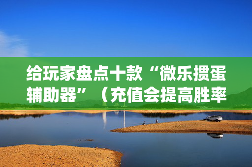 给玩家盘点十款“微乐掼蛋辅助器”（充值会提高胜率么)