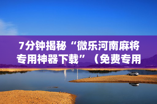 7分钟揭秘“微乐河南麻将专用神器下载”（免费专用神器)