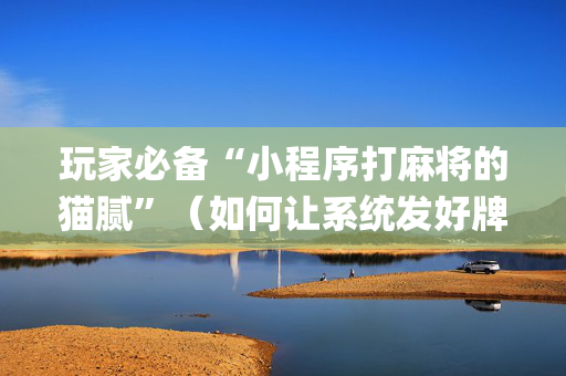 玩家必备“小程序打麻将的猫腻”（如何让系统发好牌)