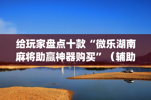 给玩家盘点十款“微乐湖南麻将助赢神器购买”（辅助神器免费)