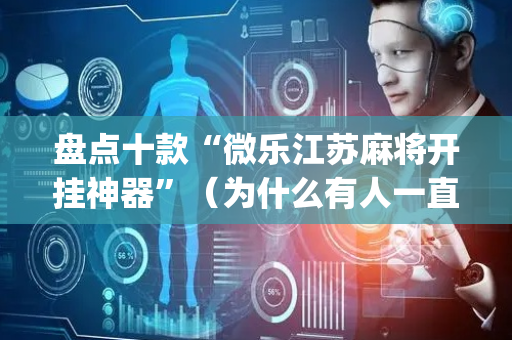 盘点十款“微乐江苏麻将开挂神器”（为什么有人一直赢)