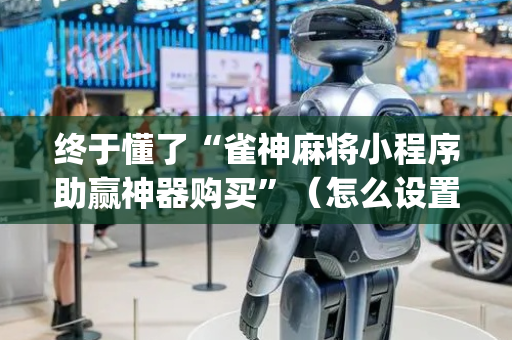 终于懂了“雀神麻将小程序助赢神器购买”（怎么设置才能赢)