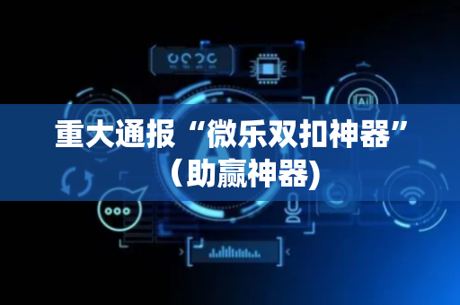 重大通报“微乐双扣神器”（助赢神器)