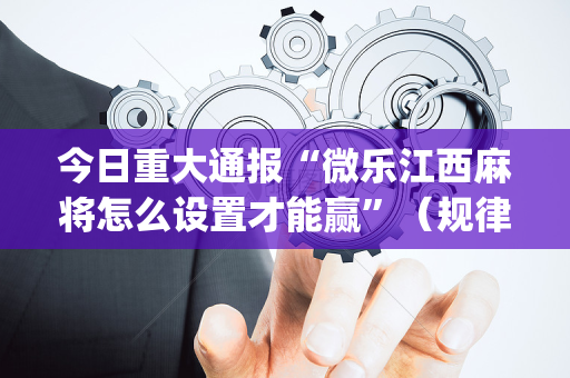 今日重大通报“微乐江西麻将怎么设置才能赢”（规律确实有挂)