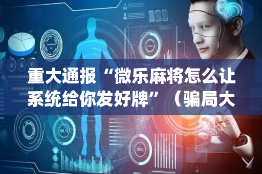 重大通报“微乐麻将怎么让系统给你发好牌”（骗局大揭秘)