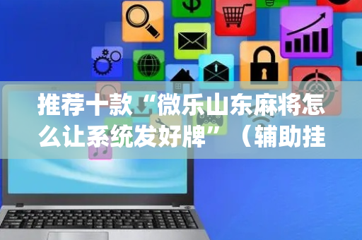 推荐十款“微乐山东麻将怎么让系统发好牌”（辅助挂发牌规律)