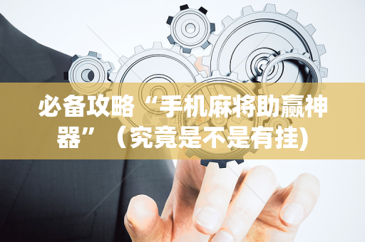 必备攻略“手机麻将助赢神器”（究竟是不是有挂)