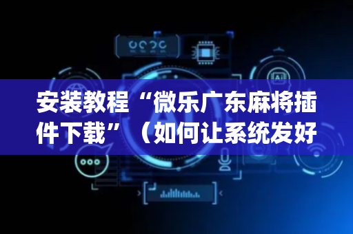 安装教程“微乐广东麻将插件下载”（如何让系统发好牌)