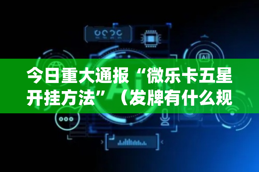 今日重大通报“微乐卡五星开挂方法”（发牌有什么规律吗)