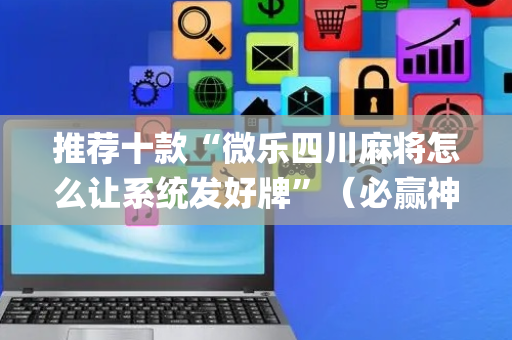 推荐十款“微乐四川麻将怎么让系统发好牌”（必赢神器辅助器)